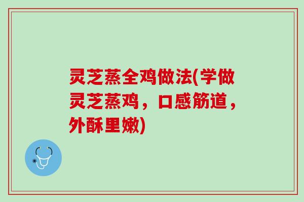 灵芝蒸全鸡做法(学做灵芝蒸鸡,口感筋道,外酥里嫩) 灵芝蒸全鸡做法(学做灵芝蒸鸡,口感筋道,外酥里嫩)