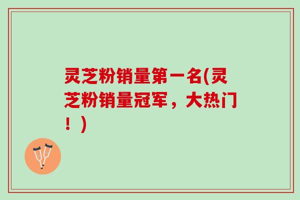灵芝粉销量第一名(灵芝粉销量冠军，大热门！)