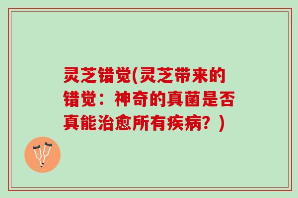 灵芝错觉(灵芝带来的错觉:神奇的真菌是否真能愈所有?) 灵芝错觉(灵芝带来的错觉:神奇的真菌是否真能愈所有?)