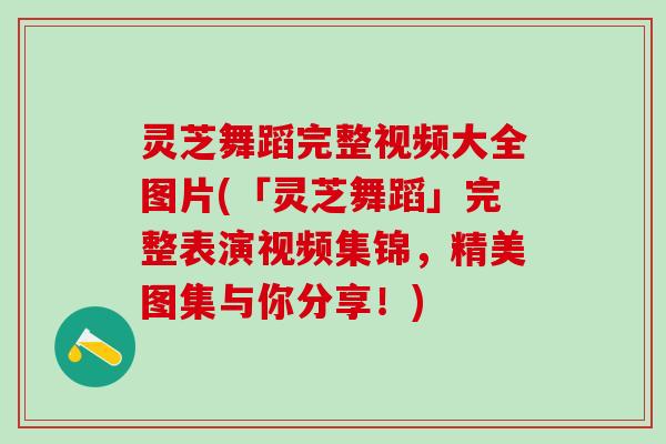 灵芝舞蹈完整视频大全图片(「灵芝舞蹈」完整表演视频集锦，精美图集与你分享！)