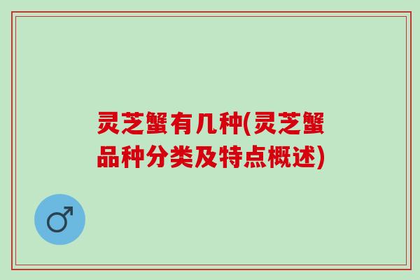 灵芝蟹有几种(灵芝蟹品种分类及特点概述)