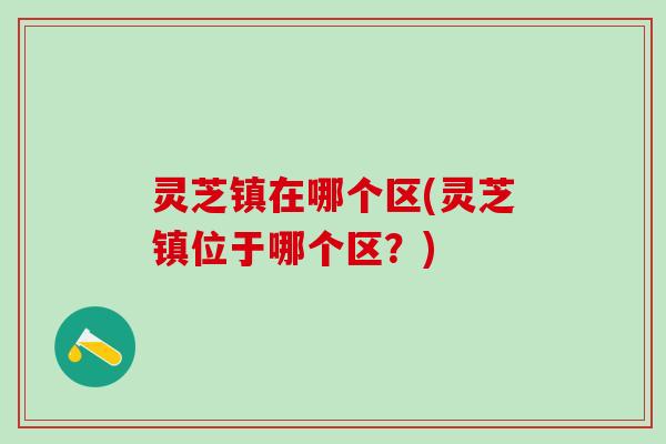 灵芝镇在哪个区(灵芝镇位于哪个区？)