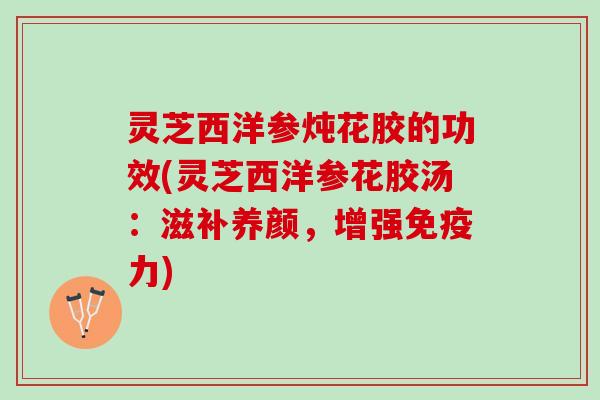 灵芝西洋参炖花胶的功效(灵芝西洋参花胶汤：滋补养颜，增强免疫力)