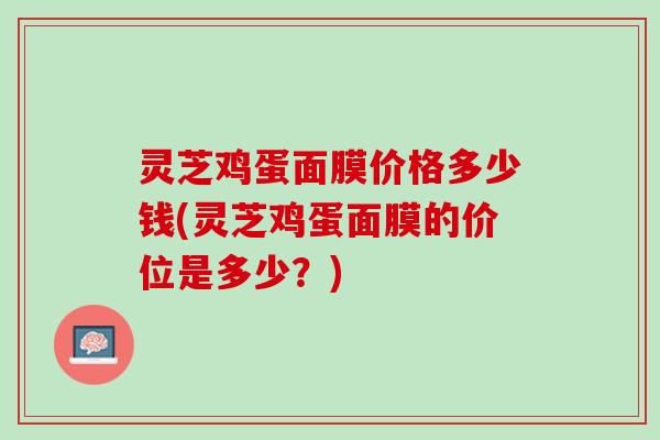 灵芝鸡蛋面膜价格多少钱(灵芝鸡蛋面膜的价位是多少？)