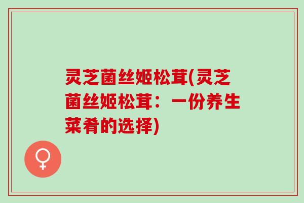 灵芝菌丝姬松茸(灵芝菌丝姬松茸：一份养生菜肴的选择)