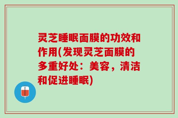 灵芝睡眠面膜的功效和作用(发现灵芝面膜的多重好处：美容，清洁和促进睡眠)