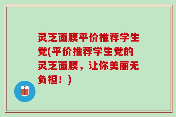灵芝面膜平价推荐学生党(平价推荐学生党的灵芝面膜，让你美丽无负担！)