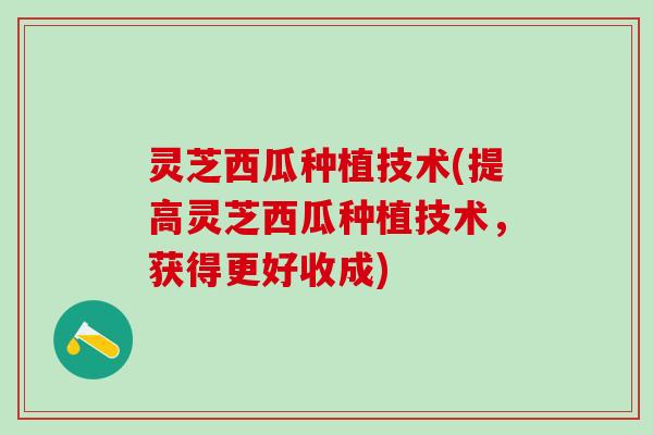 灵芝西瓜种植技术(提高灵芝西瓜种植技术,获得更好收成) 灵芝西瓜种植技术(提高灵芝西瓜种植技术,获得更好收成)