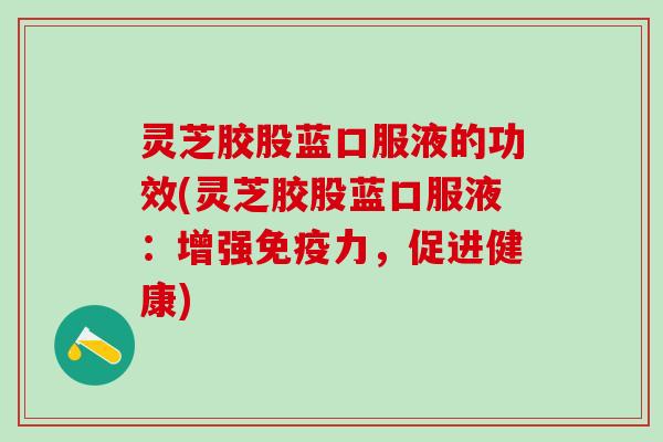 灵芝胶股蓝口服液的功效(灵芝胶股蓝口服液:增强免疫力,促进健康) 灵芝胶股蓝口服液的功效(灵芝胶股蓝口服液:增强免疫力,促进健康)