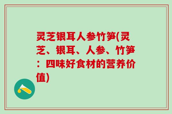 灵芝银耳人参竹笋(灵芝、银耳、人参、竹笋：四味好食材的营养价值)