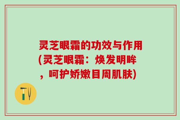 灵芝眼霜的功效与作用(灵芝眼霜:焕发明眸,呵护娇嫩目周) 灵芝眼霜的功效与作用(灵芝眼霜:焕发明眸,呵护娇嫩目周)