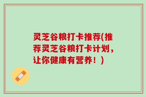 灵芝谷粮打卡推荐(推荐灵芝谷粮打卡计划，让你健康有营养！)