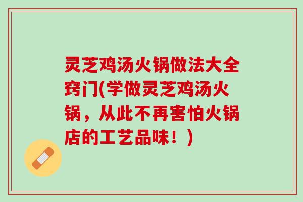 灵芝鸡汤火锅做法大全窍门(学做灵芝鸡汤火锅，从此不再害怕火锅店的工艺品味！)
