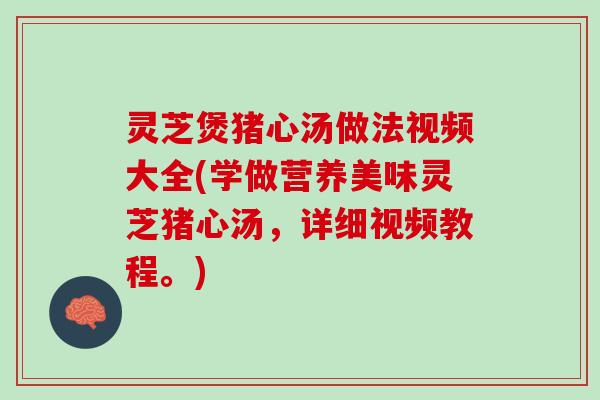 灵芝煲猪心汤做法视频大全(学做营养美味灵芝猪心汤，详细视频教程。)