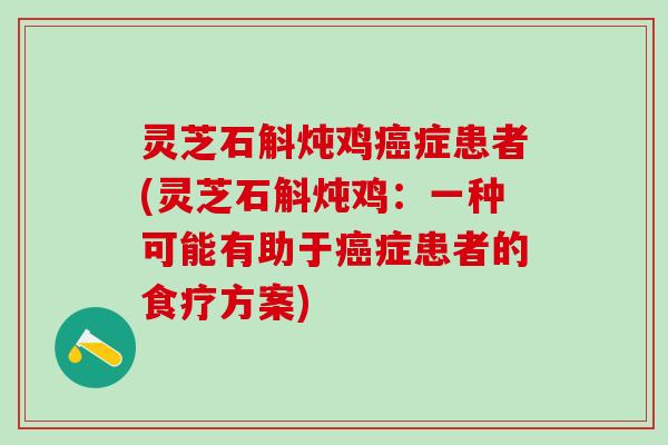 灵芝石斛炖鸡癌症患者(灵芝石斛炖鸡：一种可能有助于癌症患者的食疗方案)