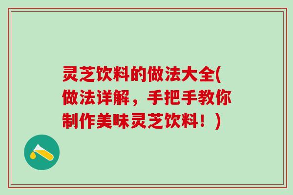 灵芝饮料的做法大全(做法详解,手把手教你制作美味灵芝饮料!) 灵芝饮料的做法大全(做法详解,手把手教你制作美味灵芝饮料!)