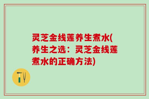 灵芝金线莲养生煮水(养生之选:灵芝金线莲煮水的正确方法) 灵芝金线莲养生煮水(养生之选:灵芝金线莲煮水的正确方法)