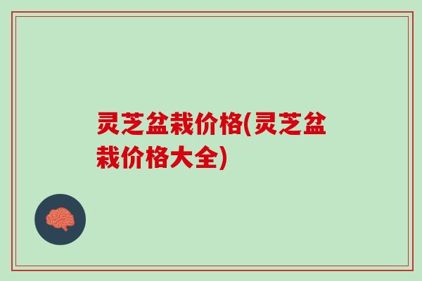灵芝盆栽价格(灵芝盆栽价格大全)
