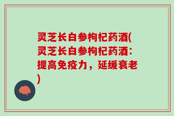 灵芝长白参枸杞药酒(灵芝长白参枸杞药酒:提高免疫力,延缓) 灵芝长白参枸杞药酒(灵芝长白参枸杞药酒:提高免疫力,延缓)