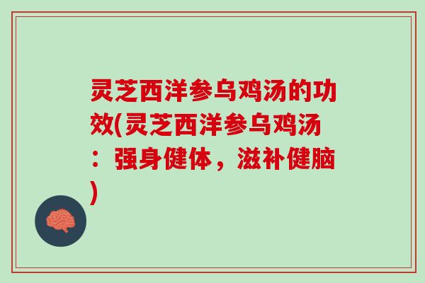 灵芝西洋参乌鸡汤的功效(灵芝西洋参乌鸡汤：强身健体，滋补健脑)