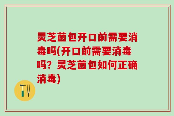 灵芝菌包开口前需要消毒吗(开口前需要消毒吗?灵芝菌包如何正确消毒) 灵芝菌包开口前需要消毒吗(开口前需要消毒吗?灵芝菌包如何正确消毒)