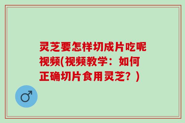 灵芝要怎样切成片吃呢视频(视频教学:如何正确切片食用灵芝?) 灵芝要怎样切成片吃呢视频(视频教学:如何正确切片食用灵芝?)