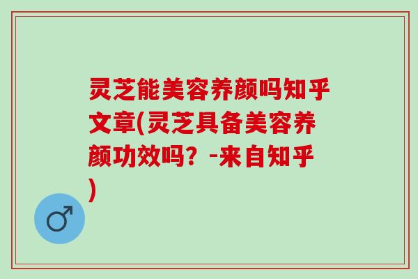 灵芝能美容养颜吗知乎文章(灵芝具备美容养颜功效吗？-来自知乎)