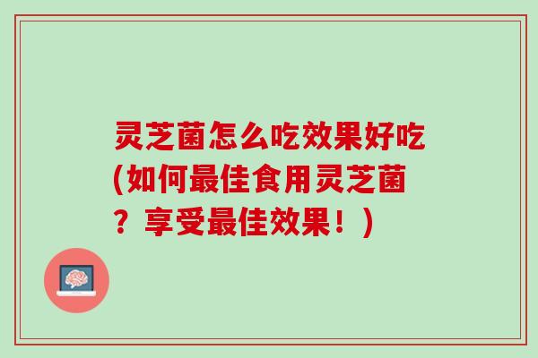 灵芝菌怎么吃效果好吃(如何佳食用灵芝菌？享受佳效果！)