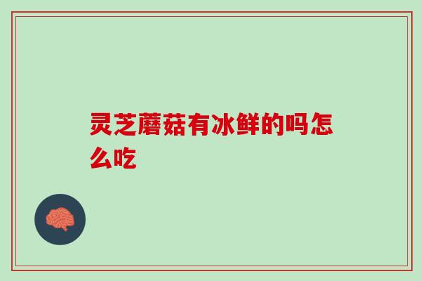 灵芝蘑菇有冰鲜的吗怎么吃