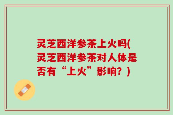 灵芝西洋参茶上火吗(灵芝西洋参茶对人体是否有“上火”影响?) 灵芝西洋参茶上火吗(灵芝西洋参茶对人体是否有“上火”影响?)