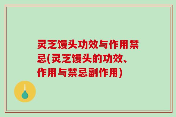 灵芝馒头功效与作用禁忌(灵芝馒头的功效、作用与禁忌副作用)