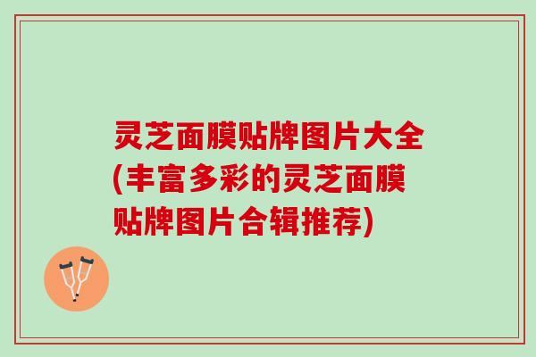 灵芝面膜贴牌图片大全(丰富多彩的灵芝面膜贴牌图片合辑推荐) 灵芝面膜贴牌图片大全(丰富多彩的灵芝面膜贴牌图片合辑推荐)