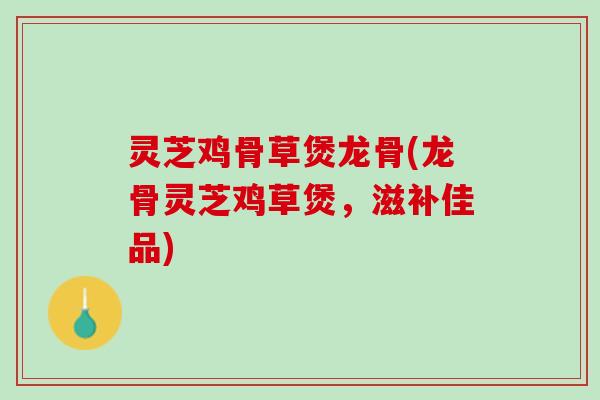 灵芝鸡骨草煲龙骨(龙骨灵芝鸡草煲，滋补佳品)