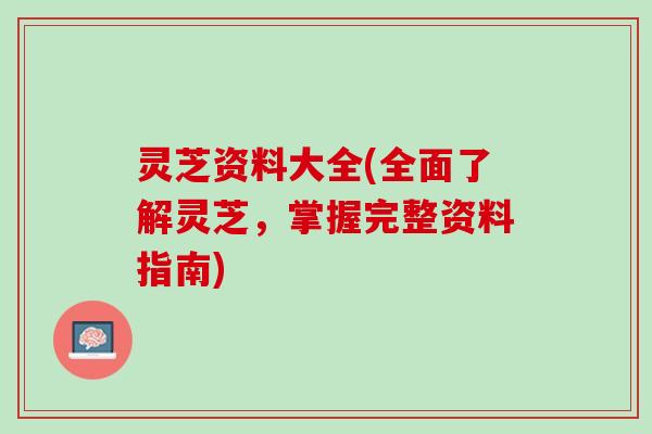 灵芝资料大全(全面了解灵芝,掌握完整资料指南) 灵芝资料大全(全面了解灵芝,掌握完整资料指南)