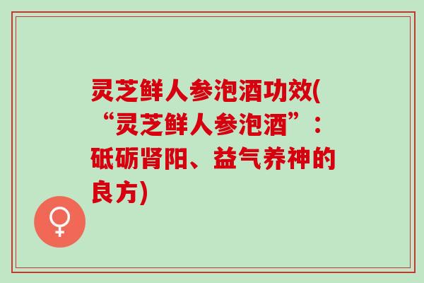 灵芝鲜人参泡酒功效(“灵芝鲜人参泡酒”：砥砺肾阳、益气养神的良方)