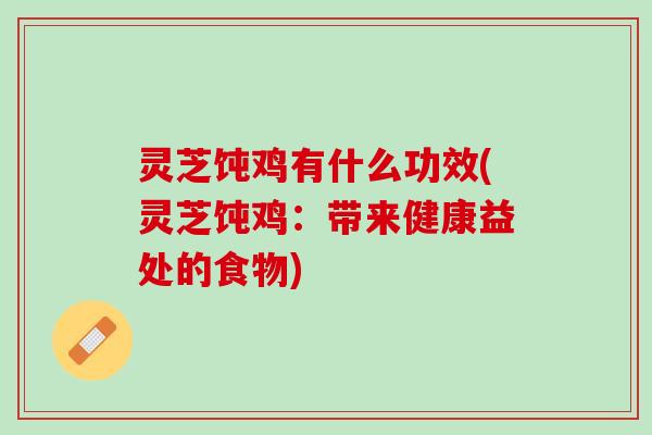 灵芝饨鸡有什么功效(灵芝饨鸡：带来健康益处的食物)