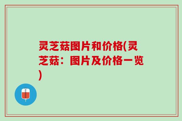 灵芝菇图片和价格(灵芝菇：图片及价格一览)
