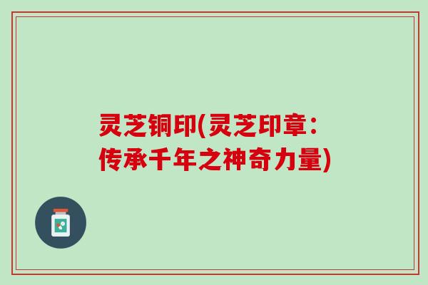 灵芝铜印(灵芝印章：传承千年之神奇力量)