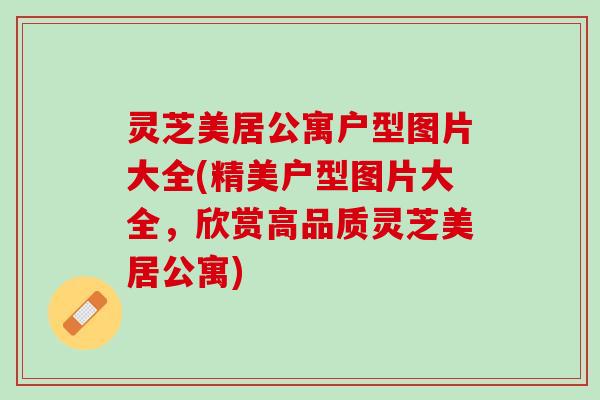 灵芝美居公寓户型图片大全(精美户型图片大全，欣赏高品质灵芝美居公寓)