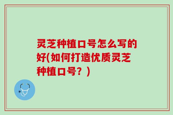 灵芝种植口号怎么写的好(如何打造优质灵芝种植口号？)