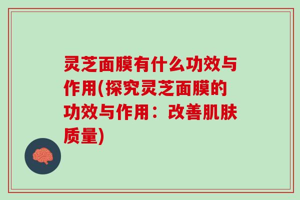 灵芝面膜有什么功效与作用(探究灵芝面膜的功效与作用：改善肌肤质量)