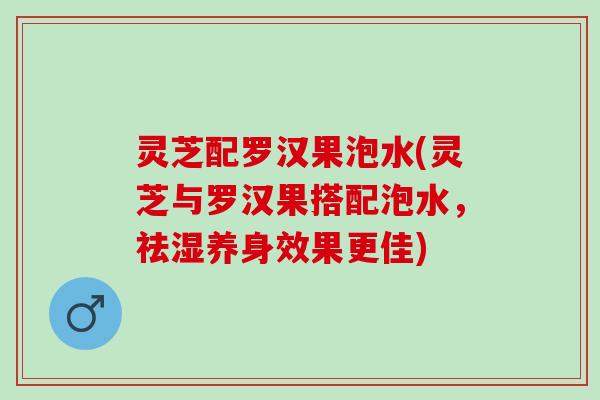 灵芝配罗汉果泡水(灵芝与罗汉果搭配泡水，祛湿养身效果更佳)