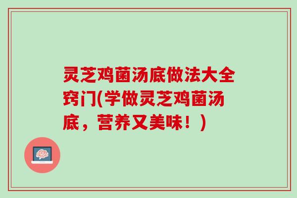 灵芝鸡菌汤底做法大全窍门(学做灵芝鸡菌汤底，营养又美味！)