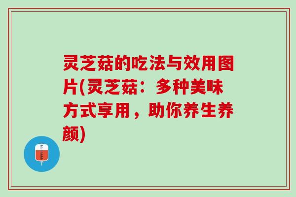 灵芝菇的吃法与效用图片(灵芝菇：多种美味方式享用，助你养生养颜)