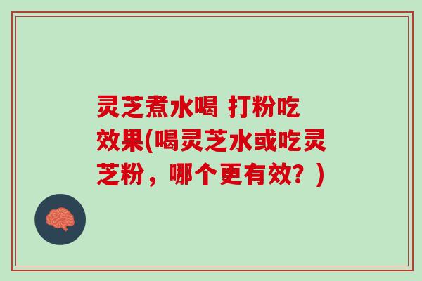 灵芝煮水喝 打粉吃 效果(喝灵芝水或吃灵芝粉，哪个更有效？)