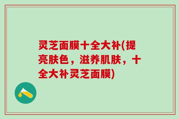 灵芝面膜十全大补(提亮肤色，滋养肌肤，十全大补灵芝面膜)