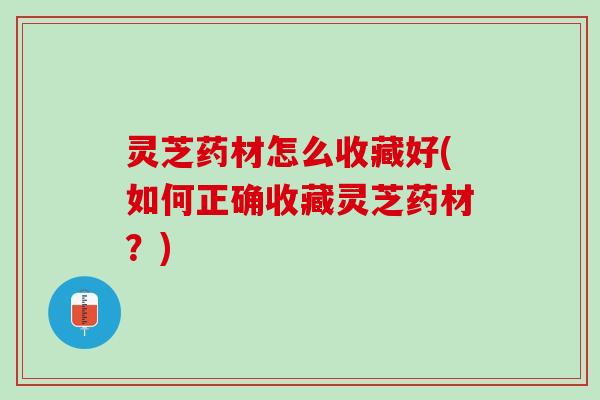 灵芝药材怎么收藏好(如何正确收藏灵芝药材?) 灵芝药材怎么收藏好(如何正确收藏灵芝药材?)