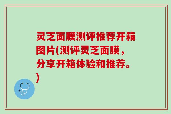 灵芝面膜测评推荐开箱图片(测评灵芝面膜,分享开箱体验和推荐。) 灵芝面膜测评推荐开箱图片(测评灵芝面膜,分享开箱体验和推荐。)
