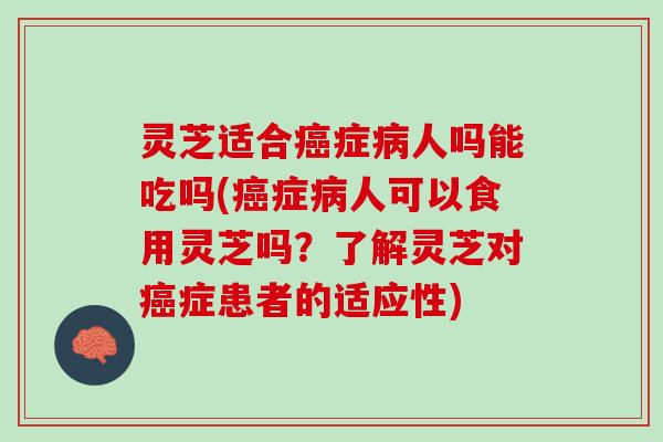 灵芝适合症人吗能吃吗(症人可以食用灵芝吗？了解灵芝对症患者的适应性)