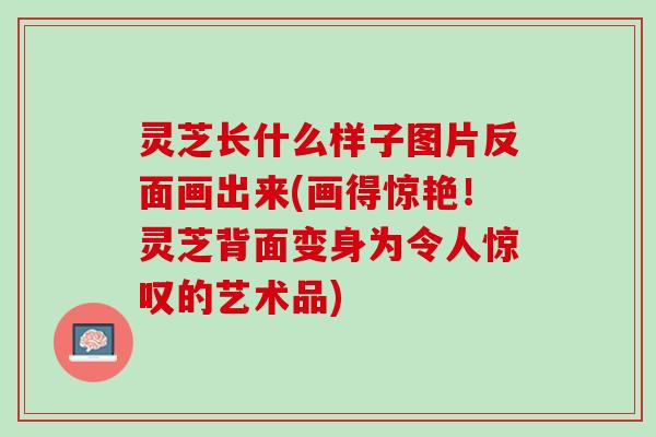 灵芝长什么样子图片反面画出来(画得惊艳！灵芝背面变身为令人惊叹的艺术品)